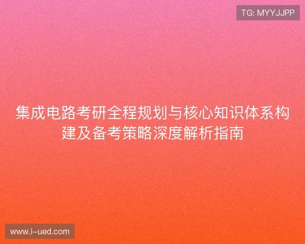 集成电路考研全程规划与核心知识体系构建及备考策略深度解析指南